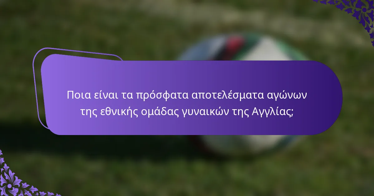 Ποια είναι τα πρόσφατα αποτελέσματα αγώνων της εθνικής ομάδας γυναικών της Αγγλίας;