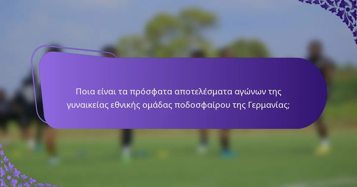 Ποια είναι τα πρόσφατα αποτελέσματα αγώνων της γυναικείας εθνικής ομάδας ποδοσφαίρου της Γερμανίας;