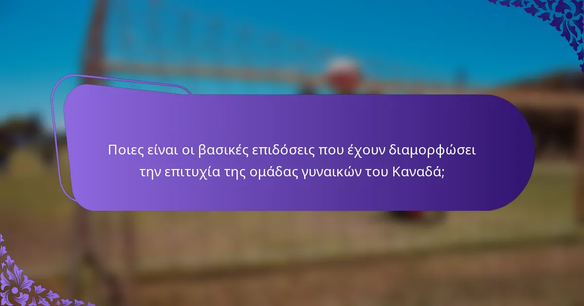 Ποιες είναι οι βασικές επιδόσεις που έχουν διαμορφώσει την επιτυχία της ομάδας γυναικών του Καναδά;