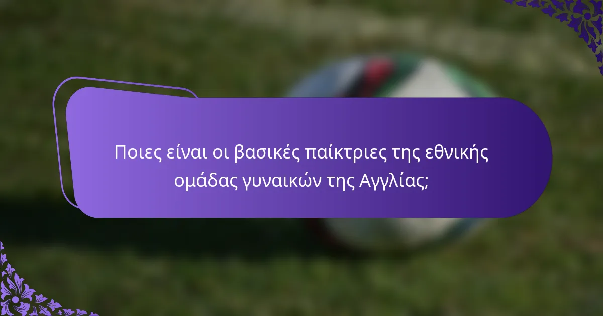 Ποιες είναι οι βασικές παίκτριες της εθνικής ομάδας γυναικών της Αγγλίας;