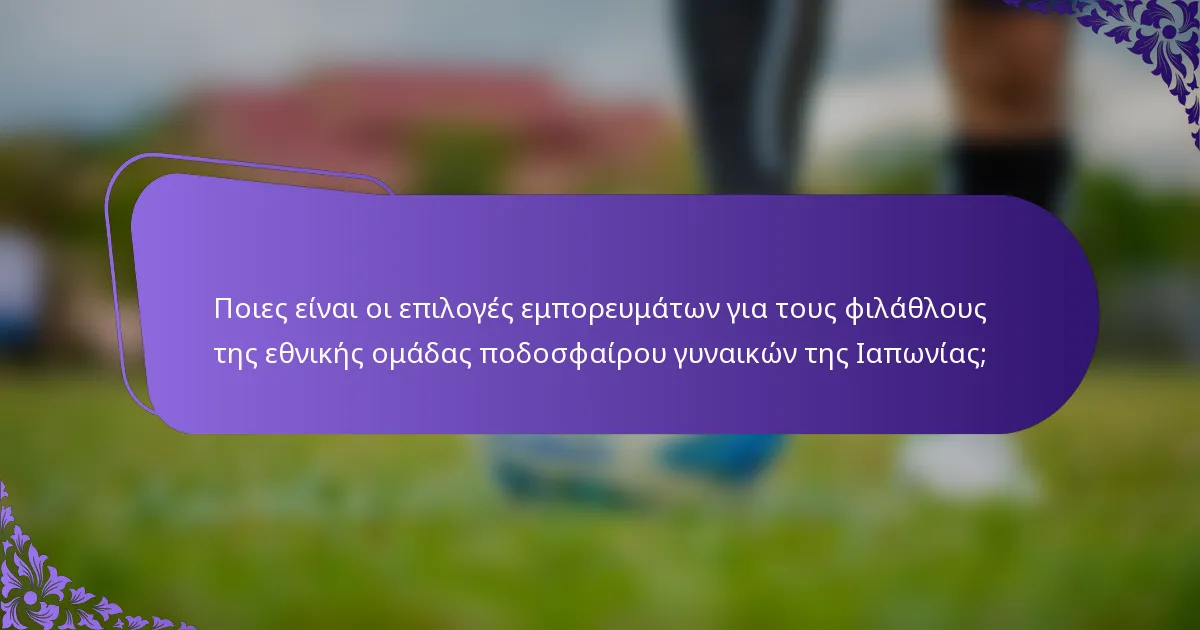 Ποιες είναι οι επιλογές εμπορευμάτων για τους φιλάθλους της εθνικής ομάδας ποδοσφαίρου γυναικών της Ιαπωνίας;