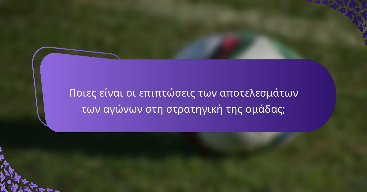 Ποιες είναι οι επιπτώσεις των αποτελεσμάτων των αγώνων στη στρατηγική της ομάδας;