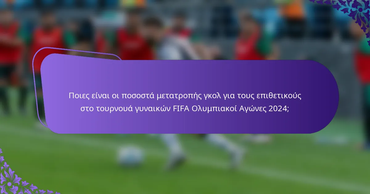 Ποιες είναι οι ποσοστά μετατροπής γκολ για τους επιθετικούς στο τουρνουά γυναικών FIFA Ολυμπιακοί Αγώνες 2024;