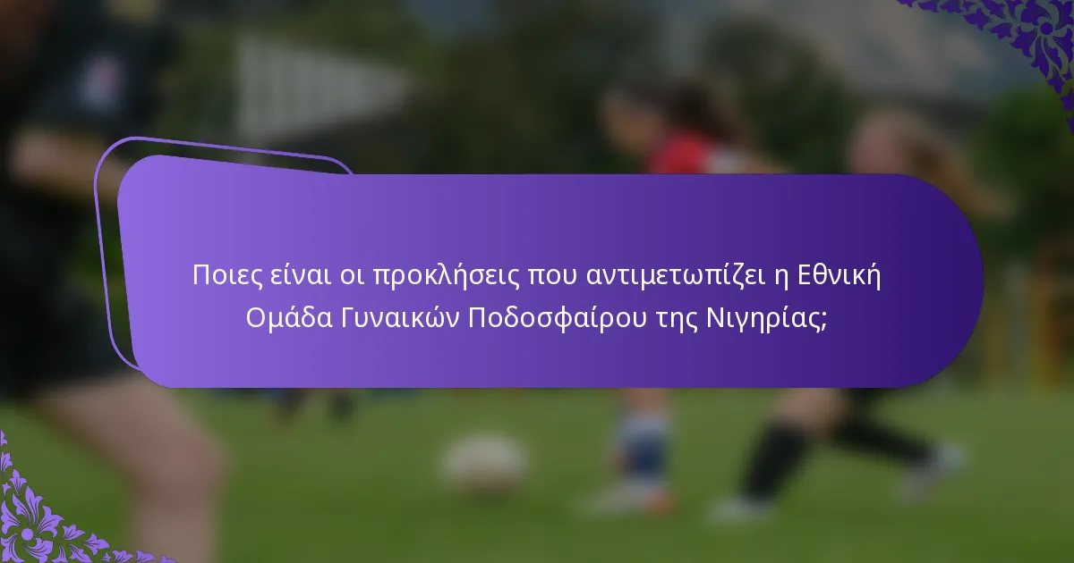 Ποιες είναι οι προκλήσεις που αντιμετωπίζει η Εθνική Ομάδα Γυναικών Ποδοσφαίρου της Νιγηρίας;
