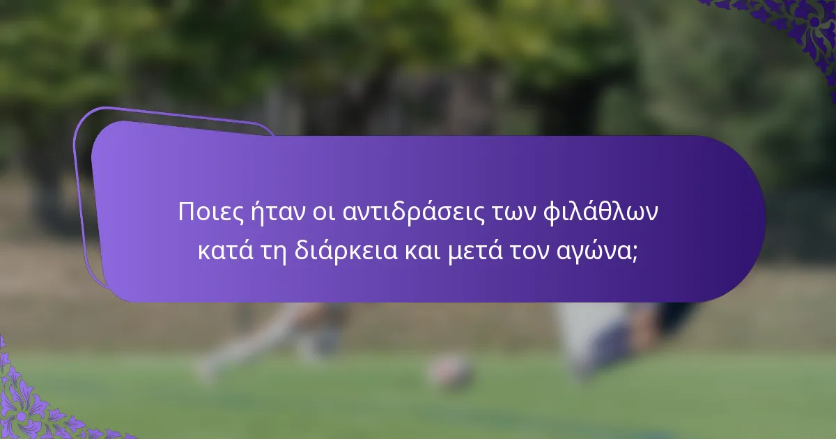 Ποιες ήταν οι αντιδράσεις των φιλάθλων κατά τη διάρκεια και μετά τον αγώνα;