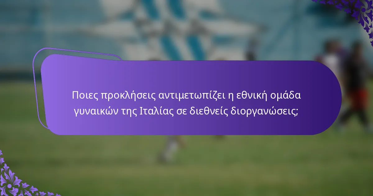 Ποιες προκλήσεις αντιμετωπίζει η εθνική ομάδα γυναικών της Ιταλίας σε διεθνείς διοργανώσεις;