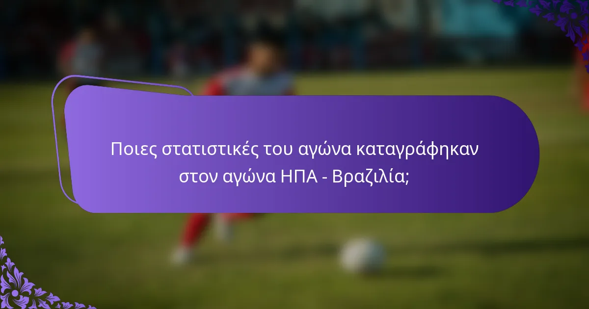 Ποιες στατιστικές του αγώνα καταγράφηκαν στον αγώνα ΗΠΑ - Βραζιλία;