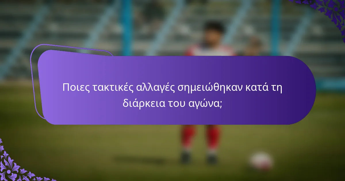 Ποιες τακτικές αλλαγές σημειώθηκαν κατά τη διάρκεια του αγώνα;