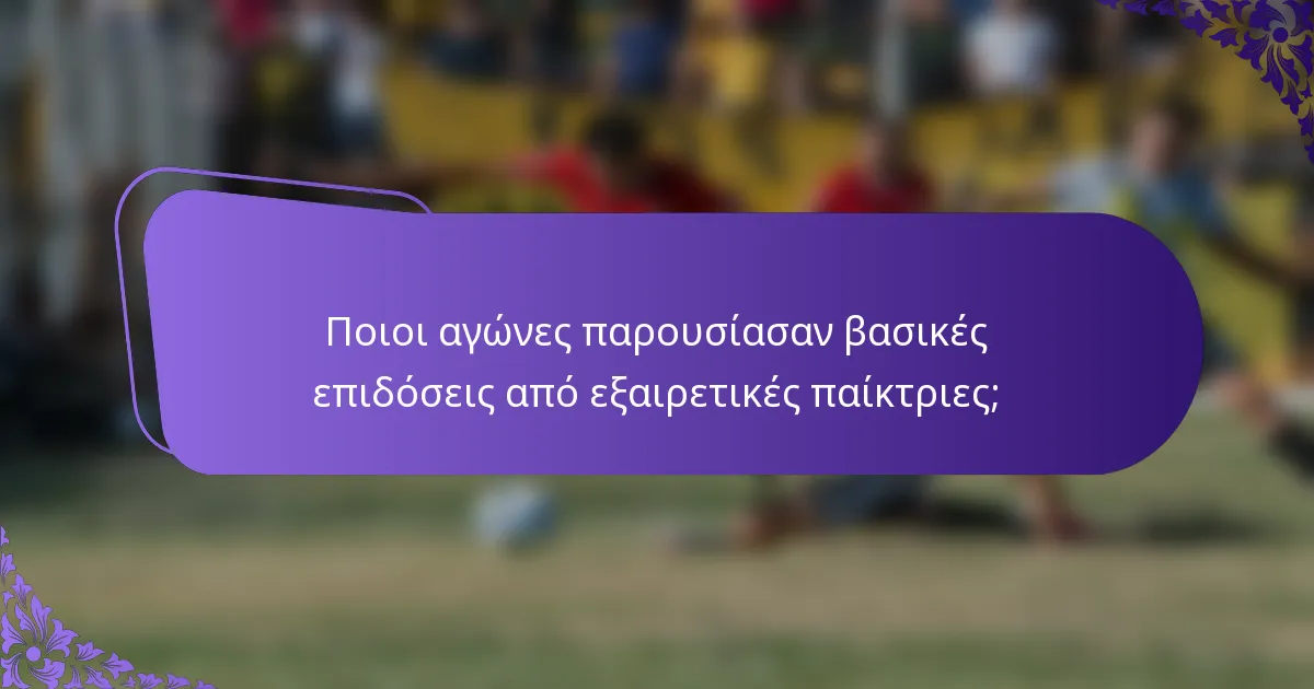 Ποιοι αγώνες παρουσίασαν βασικές επιδόσεις από εξαιρετικές παίκτριες;
