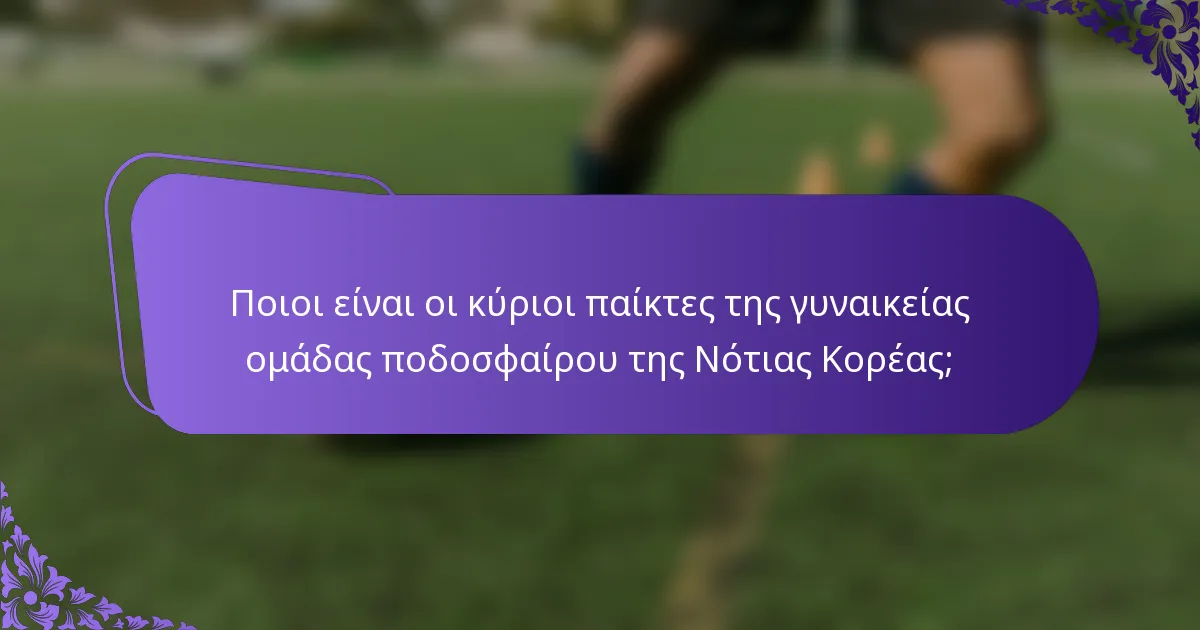 Ποιοι είναι οι κύριοι παίκτες της γυναικείας ομάδας ποδοσφαίρου της Νότιας Κορέας;