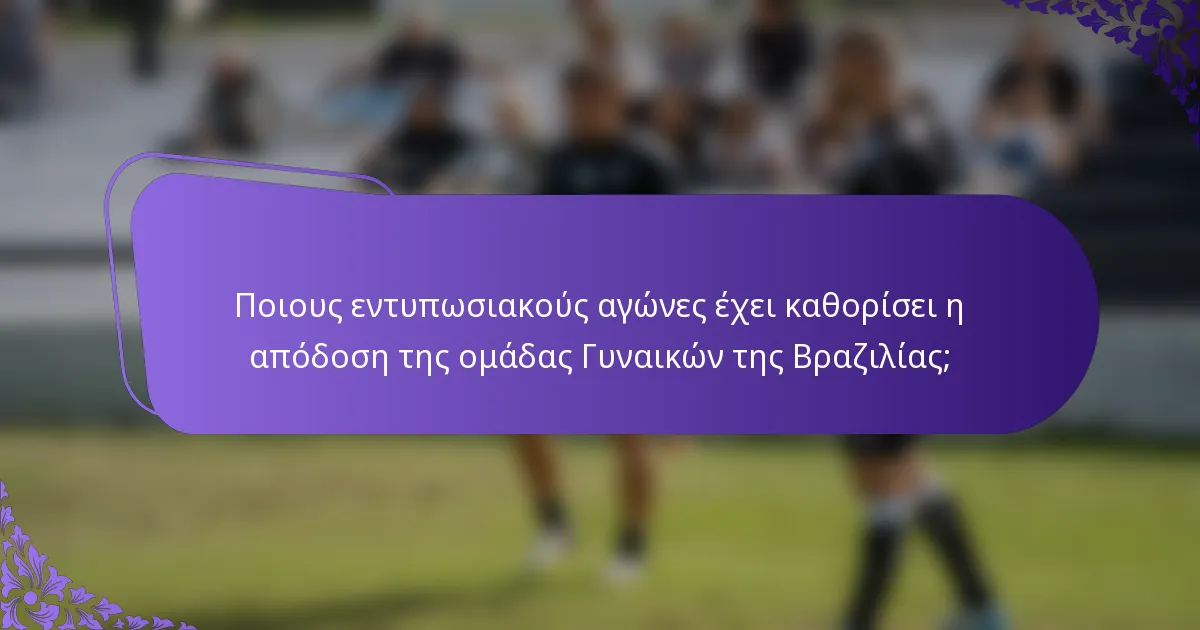Ποιους εντυπωσιακούς αγώνες έχει καθορίσει η απόδοση της ομάδας Γυναικών της Βραζιλίας;